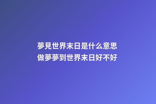 夢見世界末日是什么意思 做夢夢到世界末日好不好